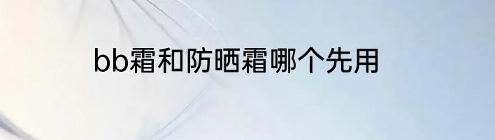 bb霜和防晒霜哪个先用