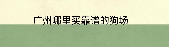 广州哪里买靠谱的狗场