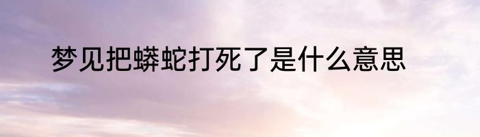 梦见把蟒蛇打死了是什么意思