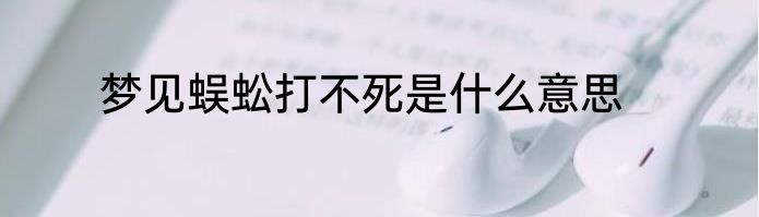 梦见蜈蚣打不死是什么意思