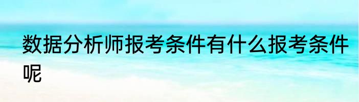 数据分析师报考条件有什么报考条件呢