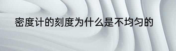 密度计的刻度为什么是不均匀的