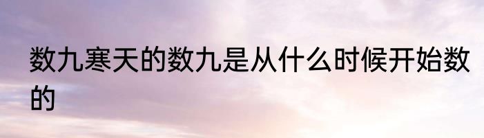 数九寒天的数九是从什么时候开始数的