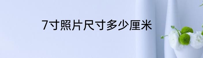7寸照片尺寸多少厘米