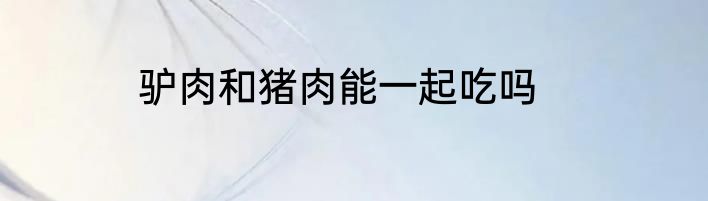 驴肉和猪肉能一起吃吗