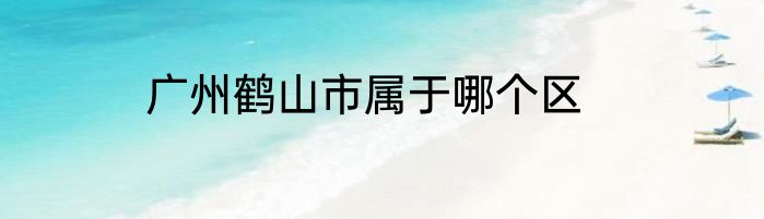 广州鹤山市属于哪个区