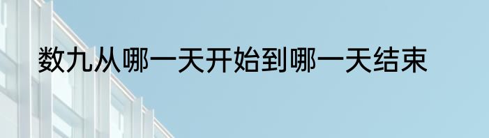 数九从哪一天开始到哪一天结束