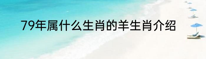 79年属什么生肖的羊生肖介绍
