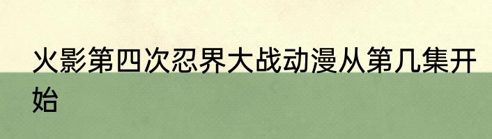 火影第四次忍界大战动漫从第几集开始
