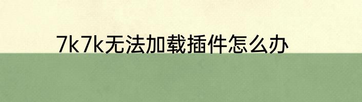 7k7k无法加载插件怎么办
