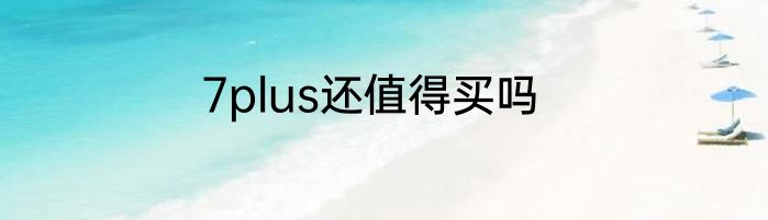 7plus还值得买吗