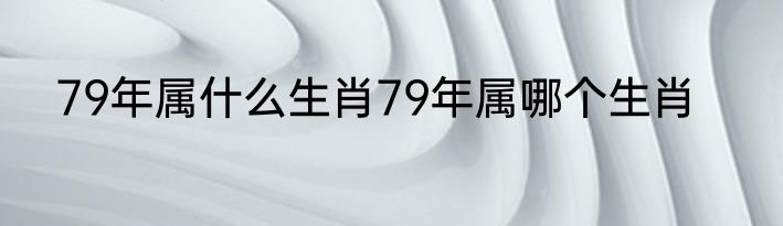 79年属什么生肖79年属哪个生肖