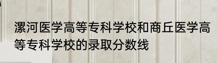 漯河医学高等专科学校和商丘医学高等专科学校的录取分数线