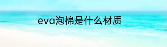 eva泡棉是什么材质