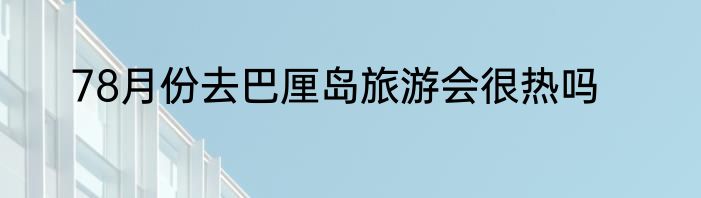 78月份去巴厘岛旅游会很热吗