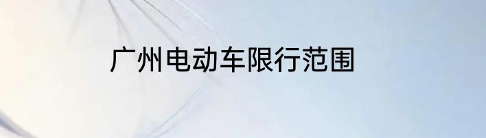 广州电动车限行范围