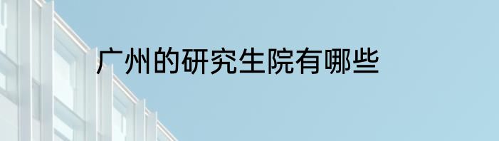 广州的研究生院有哪些
