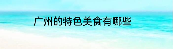 广州的特色美食有哪些