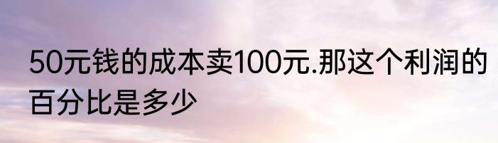 50元钱的成本卖100元.那这个利润的百分比是多少