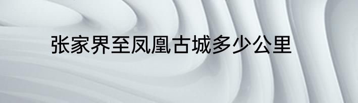 张家界至凤凰古城多少公里