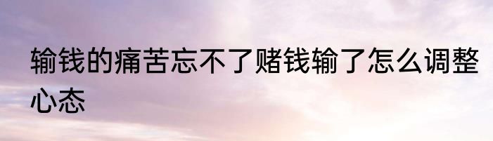 输钱的痛苦忘不了赌钱输了怎么调整心态