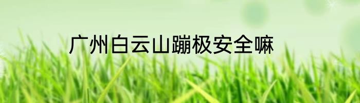 广州白云山蹦极安全嘛