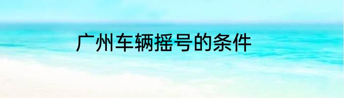 广州车辆摇号的条件