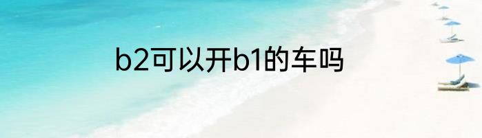 b2可以开b1的车吗
