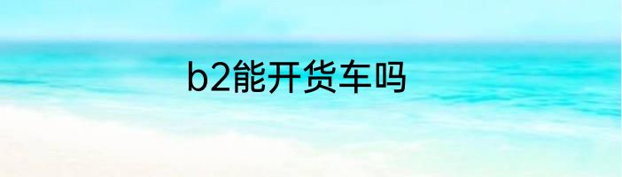 b2能开货车吗