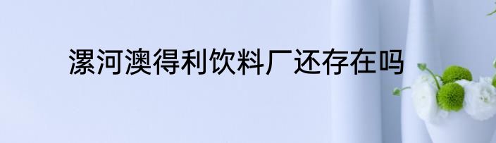 漯河澳得利饮料厂还存在吗