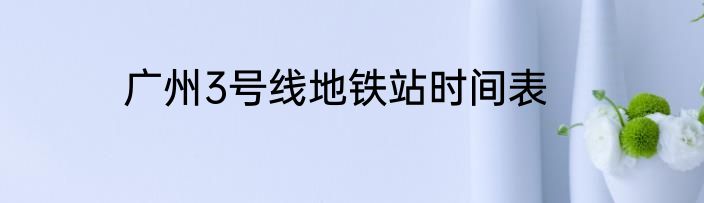 广州3号线地铁站时间表