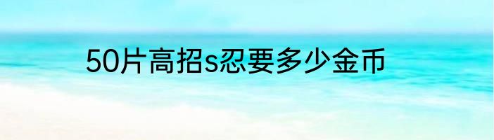 50片高招s忍要多少金币