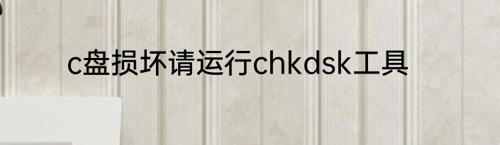 c盘损坏请运行chkdsk工具