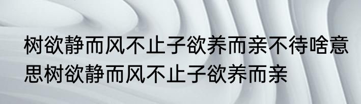 树欲静而风不止子欲养而亲不待啥意思树欲静而风不止子欲养而亲