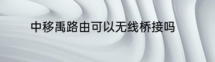 中移禹路由可以无线桥接吗