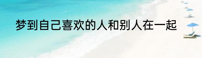 梦到自己喜欢的人和别人在一起