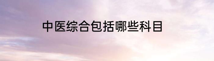 中医综合包括哪些科目