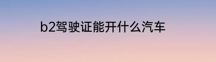 b2驾驶证能开什么汽车