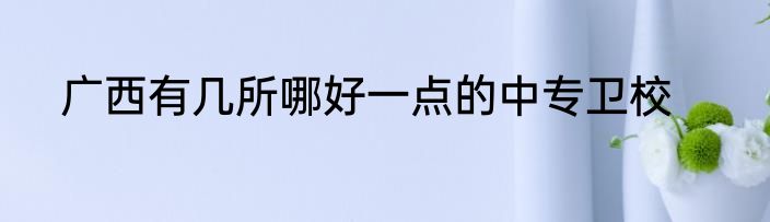 广西有几所哪好一点的中专卫校