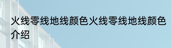 火线零线地线颜色火线零线地线颜色介绍