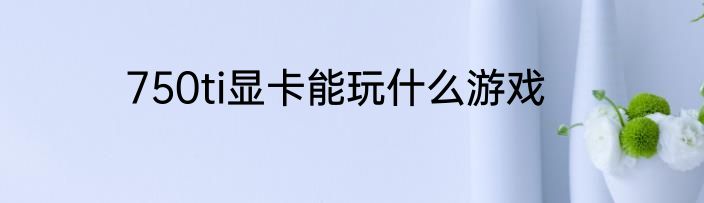 750ti显卡能玩什么游戏