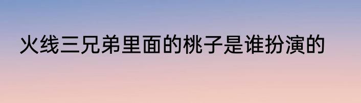 火线三兄弟里面的桃子是谁扮演的
