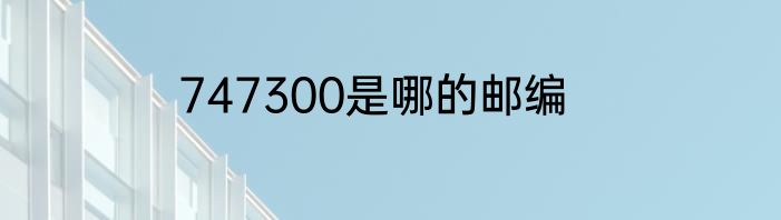 747300是哪的邮编