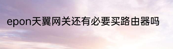 epon天翼网关还有必要买路由器吗