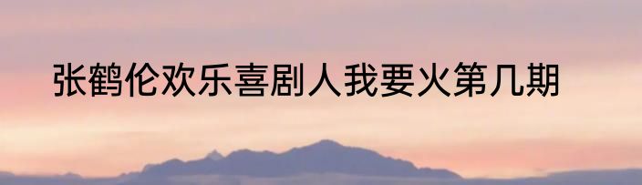 张鹤伦欢乐喜剧人我要火第几期