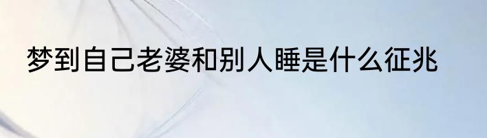 梦到自己老婆和别人睡是什么征兆