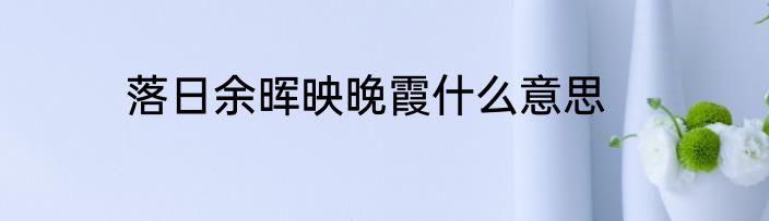 落日余晖映晚霞什么意思