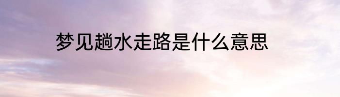 梦见趟水走路是什么意思