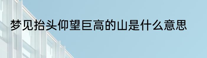 梦见抬头仰望巨高的山是什么意思