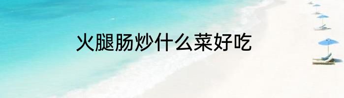 火腿肠炒什么菜好吃